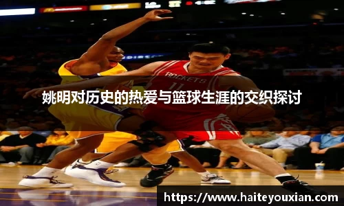 姚明对历史的热爱与篮球生涯的交织探讨